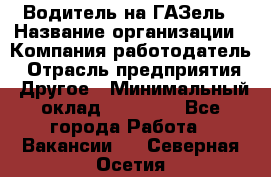 Водитель на ГАЗель › Название организации ­ Компания-работодатель › Отрасль предприятия ­ Другое › Минимальный оклад ­ 25 000 - Все города Работа » Вакансии   . Северная Осетия